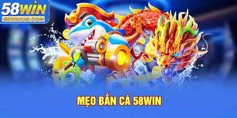 Kinh nghiệm bắn cá 58win hiệu quả