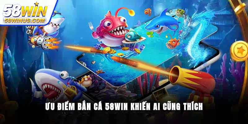 Ưu điểm vượt trội của bắn cá 58win